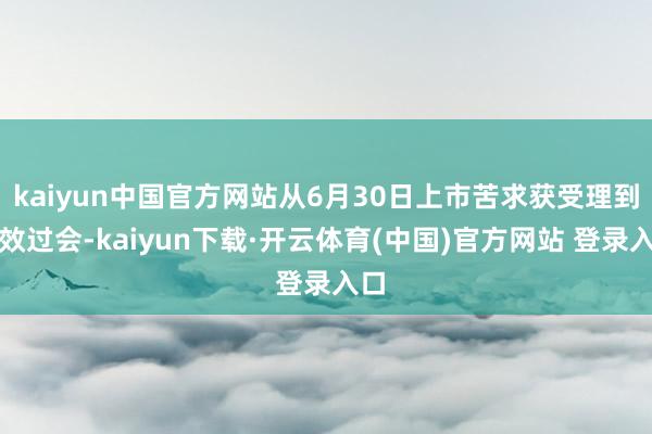 kaiyun中国官方网站从6月30日上市苦求获受理到生效过会-kaiyun下载·开云体育(中国)官方网站 登录入口
