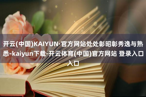 开云(中国)KAIYUN·官方网站处处彰昭彰秀逸与熟悉-kaiyun下载·开云体育(中国)官方网站 登录入口