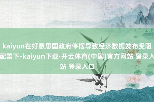 kaiyun在好意思国政府停摆导致经济数据发布受阻的配景下-kaiyun下载·开云体育(中国)官方网站 登录入口