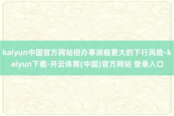 kaiyun中国官方网站但办事濒临更大的下行风险-kaiyun下载·开云体育(中国)官方网站 登录入口
