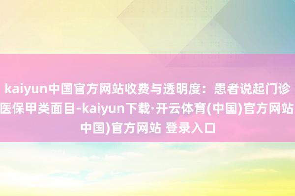 kaiyun中国官方网站收费与透明度:患者说起门诊放疗遴荐医保甲类面目-kaiyun下载·开云体育(中国)官方网站 登录入口