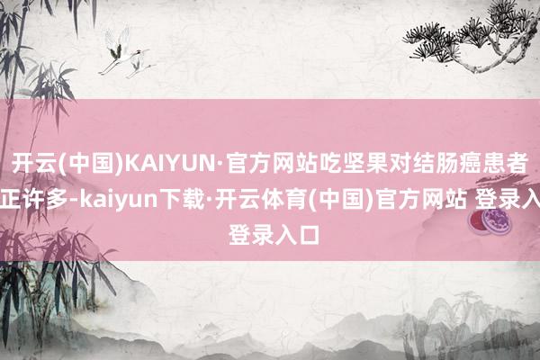 开云(中国)KAIYUN·官方网站吃坚果对结肠癌患者平正许多-kaiyun下载·开云体育(中国)官方网站 登录入口