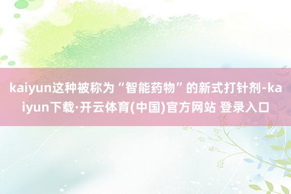 kaiyun这种被称为“智能药物”的新式打针剂-kaiyun下载·开云体育(中国)官方网站 登录入口