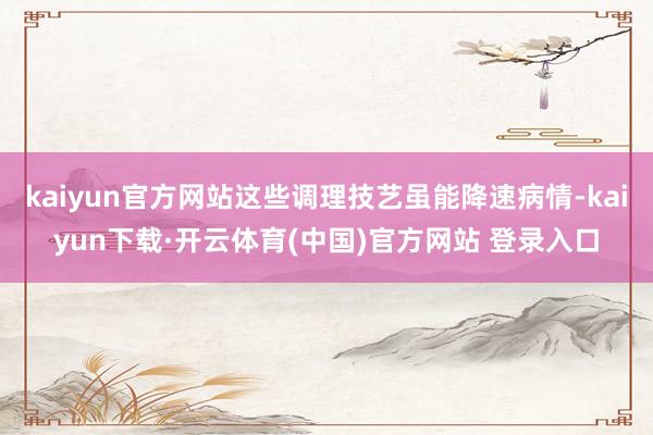 kaiyun官方网站这些调理技艺虽能降速病情-kaiyun下载·开云体育(中国)官方网站 登录入口