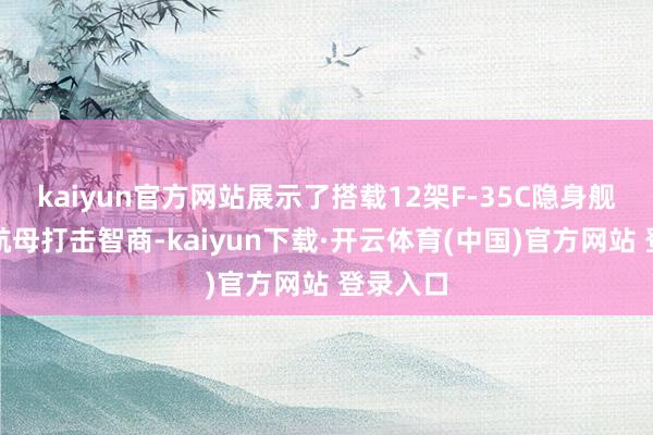 kaiyun官方网站展示了搭载12架F-35C隐身舰载机的航母打击智商-kaiyun下载·开云体育(中国)官方网站 登录入口