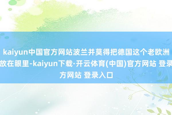 kaiyun中国官方网站波兰并莫得把德国这个老欧洲大国放在眼里-kaiyun下载·开云体育(中国)官方网站 登录入口