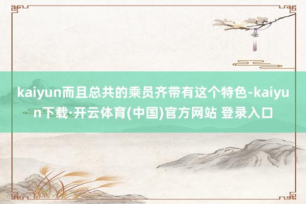 kaiyun而且总共的乘员齐带有这个特色-kaiyun下载·开云体育(中国)官方网站 登录入口