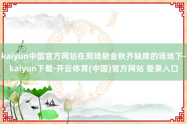 kaiyun中国官方网站在周琦胡金秋齐缺席的场地下-kaiyun下载·开云体育(中国)官方网站 登录入口