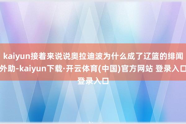 kaiyun接着来说说奥拉迪波为什么成了辽篮的绯闻外助-kaiyun下载·开云体育(中国)官方网站 登录入口