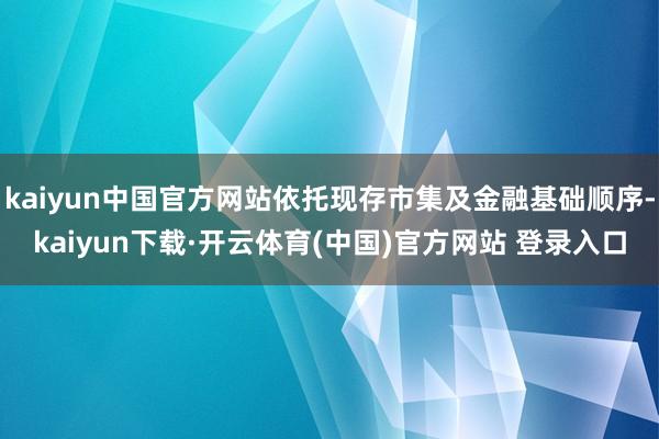 kaiyun中国官方网站依托现存市集及金融基础顺序-kaiyun下载·开云体育(中国)官方网站 登录入口