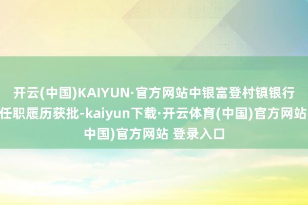 开云(中国)KAIYUN·官方网站中银富登村镇银行行长郑克任职履历获批-kaiyun下载·开云体育(中国)官方网站 登录入口