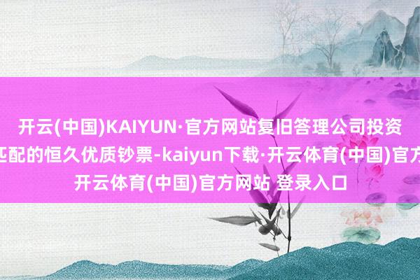 开云(中国)KAIYUN·官方网站复旧答理公司投资与养老特征相匹配的恒久优质钞票-kaiyun下载·开云体育(中国)官方网站 登录入口