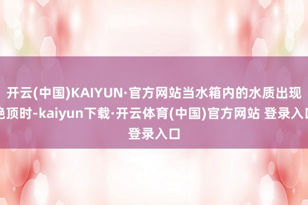 开云(中国)KAIYUN·官方网站当水箱内的水质出现绝顶时-kaiyun下载·开云体育(中国)官方网站 登录入口