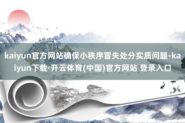 kaiyun官方网站确保小秩序冒失处分实质问题-kaiyun下载·开云体育(中国)官方网站 登录入口